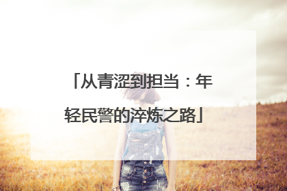从青涩到担当：年轻民警的淬炼之路
