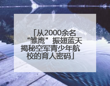 从2000余名“雏鹰”振翅蓝天揭秘空军青少年航校的育人密码