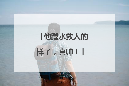 他蹚水救人的样子，真帅！