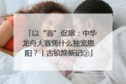 以“赛”促旅：中华龙舟大赛凭什么独宠恩阳？丨古镇焕新记②