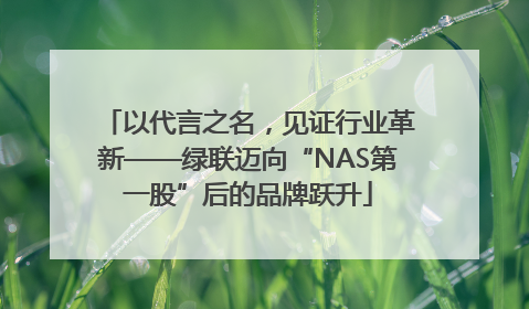 以代言之名，见证行业革新——绿联迈向“NAS第一股”后的品牌跃升