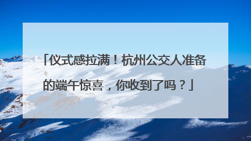 仪式感拉满！杭州公交人准备的端午惊喜，你收到了吗？