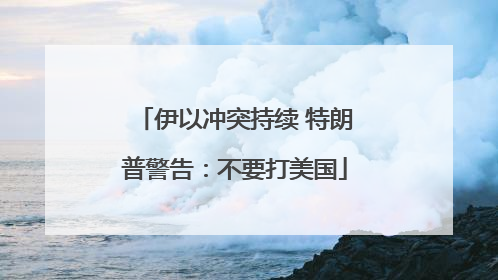 伊以冲突持续 特朗普警告：不要打美国