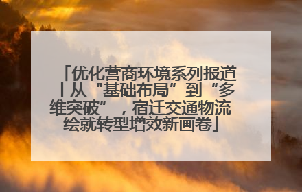 优化营商环境系列报道丨从“基础布局”到“多维突破”，宿迁交通物流绘就转型增效新画卷