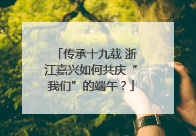 传承十九载 浙江嘉兴如何共庆“我们”的端午？