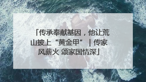 传承奉献基因，他让荒山披上“黄金甲”｜传家风薪火 颂家国情深