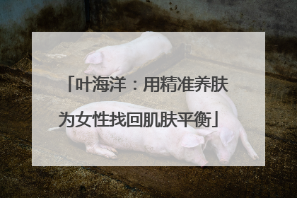 叶海洋：用精准养肤为女性找回肌肤平衡