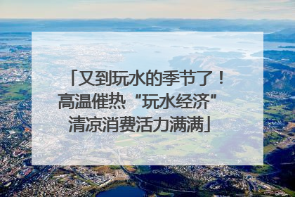 又到玩水的季节了！高温催热“玩水经济” 清凉消费活力满满