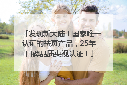 发现新大陆！国家唯一认证的祛斑产品，25年口碑品质央视认证！