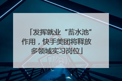 发挥就业“蓄水池”作用，快手美团将释放多领域实习岗位