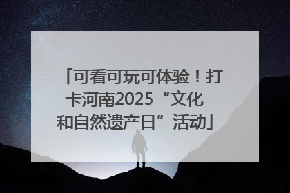 可看可玩可体验！打卡河南2025“文化和自然遗产日”活动