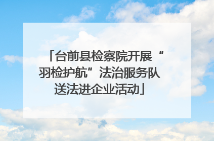 台前县检察院开展“羽检护航”法治服务队送法进企业活动