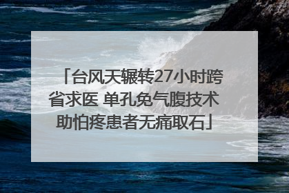 台风天辗转27小时跨省求医 单孔免气腹技术助怕疼患者无痛取石