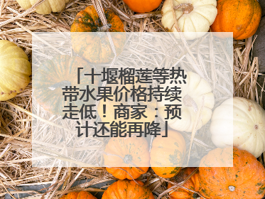 十堰榴莲等热带水果价格持续走低！商家：预计还能再降