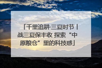 千里追耕·三夏时节丨战三夏保丰收 探索“中原粮仓”里的科技感