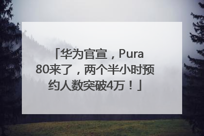 华为官宣，Pura 80来了，两个半小时预约人数突破4万！