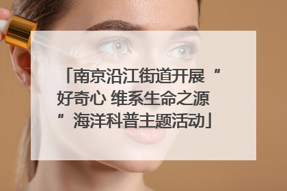 南京沿江街道开展“好奇心 维系生命之源”海洋科普主题活动