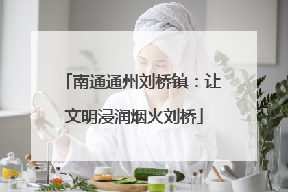 南通通州刘桥镇：让文明浸润烟火刘桥