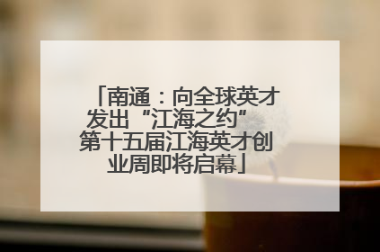 南通：向全球英才发出“江海之约” 第十五届江海英才创业周即将启幕