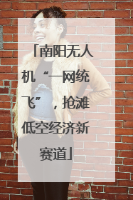 南阳无人机“一网统飞”，抢滩低空经济新赛道