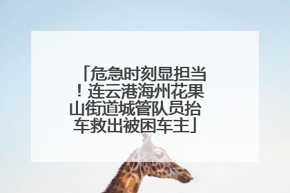 危急时刻显担当！连云港海州花果山街道城管队员抬车救出被困车主