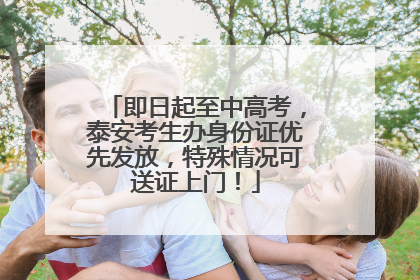 即日起至中高考，泰安考生办身份证优先发放，特殊情况可送证上门！
