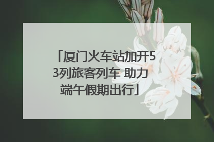 厦门火车站加开53列旅客列车 助力端午假期出行