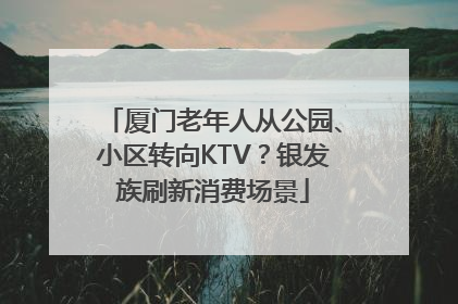 厦门老年人从公园、小区转向KTV？银发族刷新消费场景