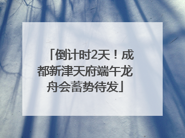 倒计时2天！成都新津天府端午龙舟会蓄势待发
