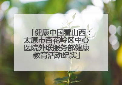 健康中国看山西：太原市杏花岭区中心医院外联服务部健康教育活动纪实