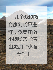 儿童戏剧教育家刘晓邑进驻，今夏江南小剧场亲子演出更加“小而美”