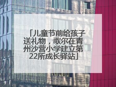 儿童节前给孩子送礼物，歌尔在青州沙营小学建立第22所成长驿站