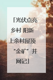 光伏点亮乡村 阳新上余村屋顶“金矿”并网记