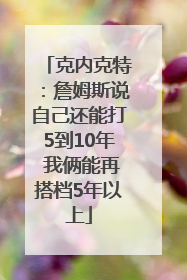 克内克特：詹姆斯说自己还能打5到10年 我俩能再搭档5年以上