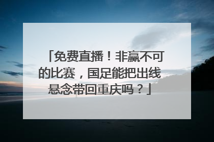 免费直播！非赢不可的比赛，国足能把出线悬念带回重庆吗？