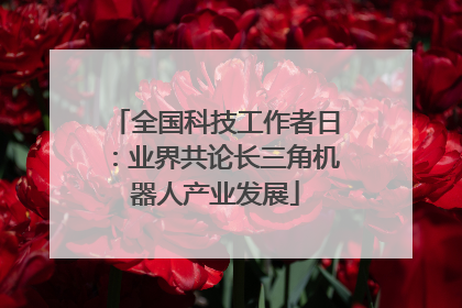 全国科技工作者日：业界共论长三角机器人产业发展