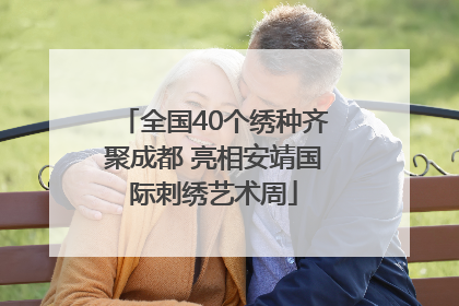 全国40个绣种齐聚成都 亮相安靖国际刺绣艺术周