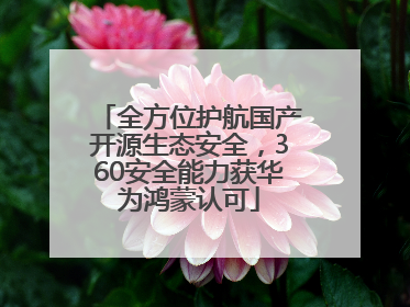全方位护航国产开源生态安全，360安全能力获华为鸿蒙认可