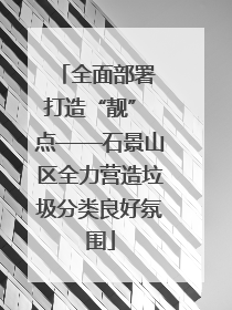 全面部署 打造“靓” 点——石景山区全力营造垃圾分类良好氛围