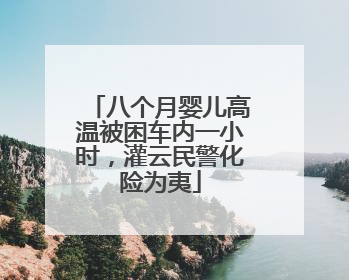 八个月婴儿高温被困车内一小时，灌云民警化险为夷