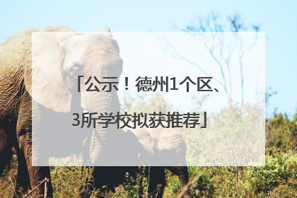公示！德州1个区、3所学校拟获推荐
