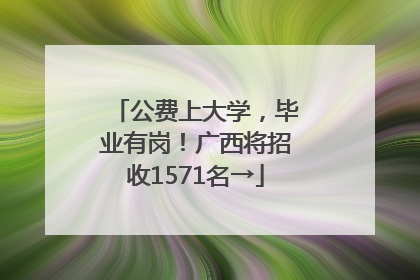 公费上大学，毕业有岗！广西将招收1571名→