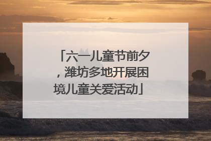 六一儿童节前夕，潍坊多地开展困境儿童关爱活动