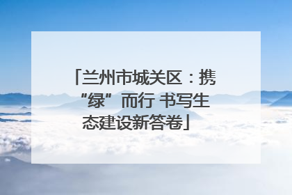 兰州市城关区：携“绿”而行 书写生态建设新答卷
