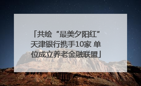 共绘“最美夕阳红” 天津银行携手10家 单位成立养老金融联盟