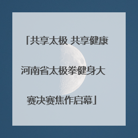 共享太极 共享健康 河南省太极拳健身大赛决赛焦作启幕