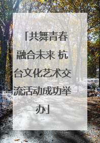 共舞青春 融合未来 杭台文化艺术交流活动成功举办