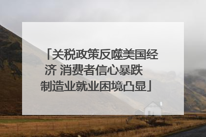 关税政策反噬美国经济 消费者信心暴跌 制造业就业困境凸显