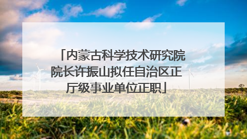 内蒙古科学技术研究院院长许振山拟任自治区正厅级事业单位正职