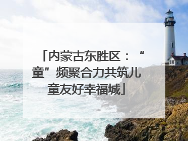 内蒙古东胜区：“童”频聚合力共筑儿童友好幸福城
